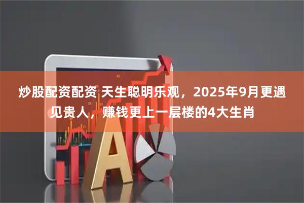 炒股配资配资 天生聪明乐观，2025年9月更遇见贵人，赚钱更上一层楼的4大生肖