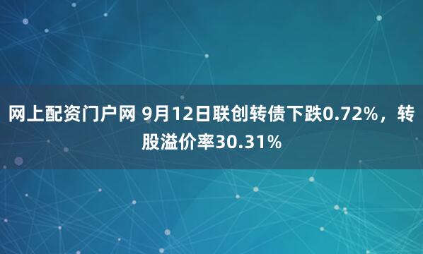 网上配资门户网 9月12日联创转债下跌0.72%，转股溢价率30.31%