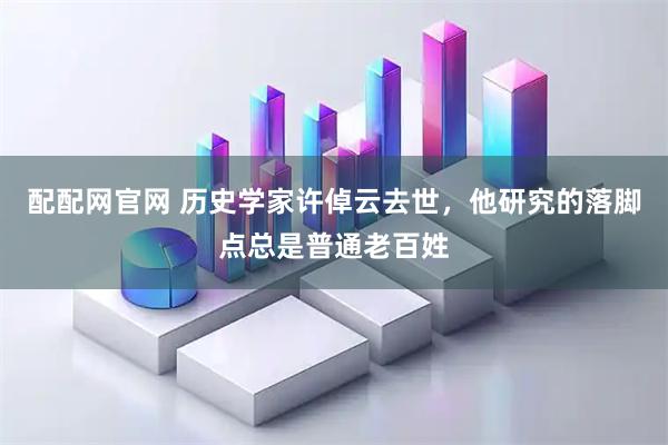 配配网官网 历史学家许倬云去世，他研究的落脚点总是普通老百姓