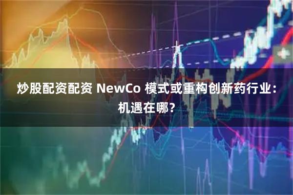 炒股配资配资 NewCo 模式或重构创新药行业：机遇在哪？