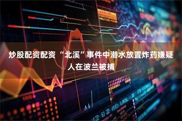 炒股配资配资 “北溪”事件中潜水放置炸药嫌疑人在波兰被捕