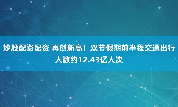 炒股配资配资 再创新高！双节假期前半程交通出行人数约12.43亿人次