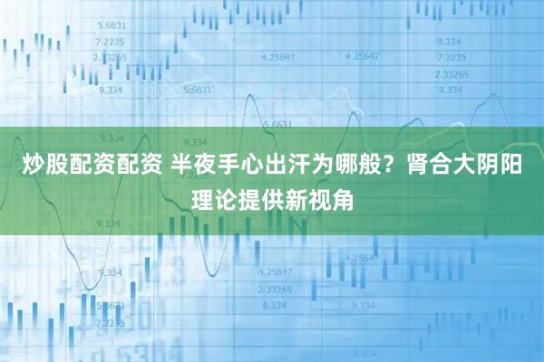 炒股配资配资 半夜手心出汗为哪般？肾合大阴阳理论提供新视角