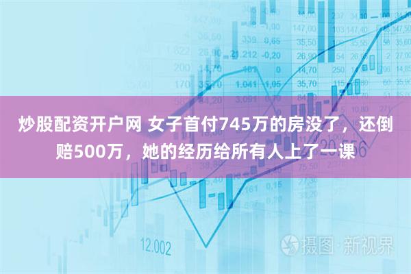 炒股配资开户网 女子首付745万的房没了，还倒赔500万，她的经历给所有人上了一课