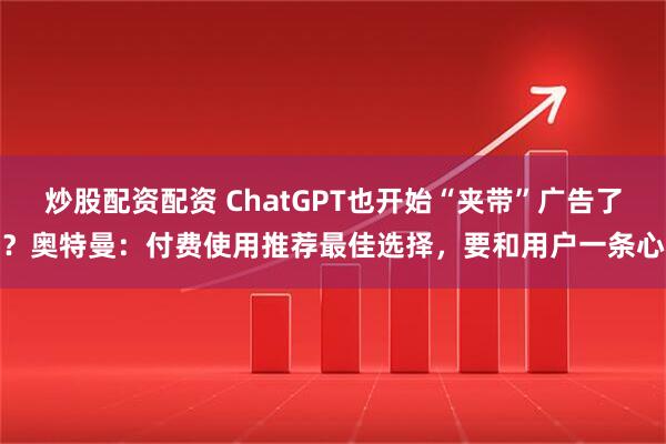 炒股配资配资 ChatGPT也开始“夹带”广告了？奥特曼：付费使用推荐最佳选择，要和用户一条心