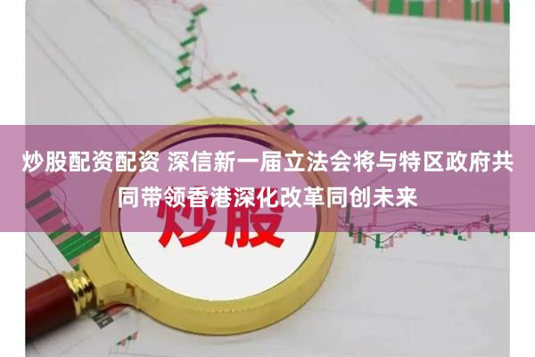 炒股配资配资 深信新一届立法会将与特区政府共同带领香港深化改革同创未来