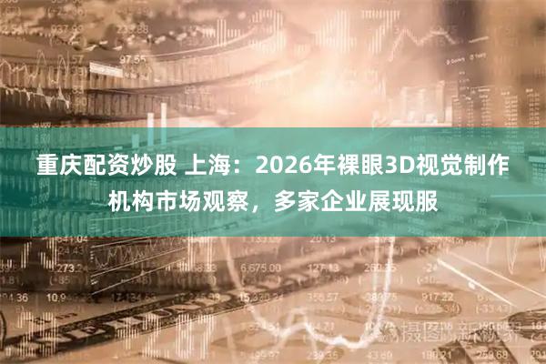 重庆配资炒股 上海：2026年裸眼3D视觉制作机构市场观察，多家企业展现服