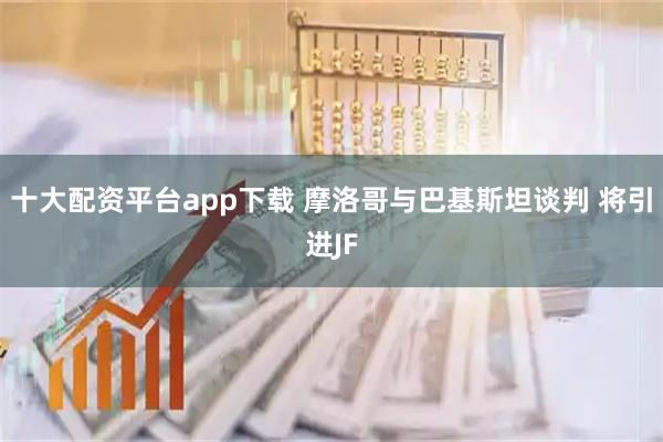 十大配资平台app下载 摩洛哥与巴基斯坦谈判 将引进JF