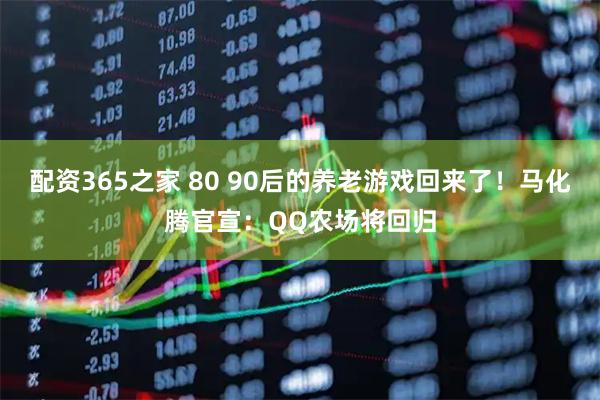 配资365之家 80 90后的养老游戏回来了！马化腾官宣：QQ农场将回归