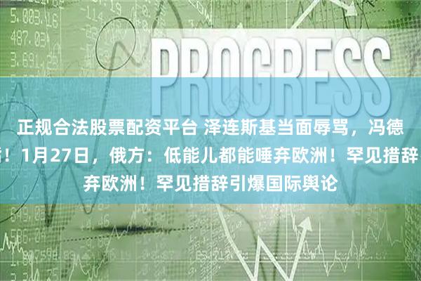 正规合法股票配资平台 泽连斯基当面辱骂，冯德莱恩不敢回嘴！1月27日，俄方：低能儿都能唾弃欧洲！罕见措辞引爆国际舆论