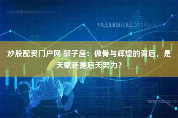 炒股配资门户网 狮子座：傲骨与辉煌的背后，是天赋还是后天努力？