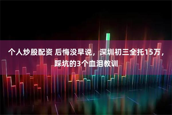 个人炒股配资 后悔没早说，深圳初三全托15万，踩坑的3个血泪教训