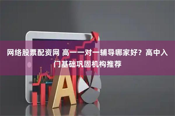 网络股票配资网 高一一对一辅导哪家好？高中入门基础巩固机构推荐