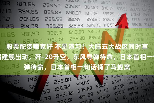 股票配资哪家好 不是演习！大陆五大战区同时宣誓，辽宁舰、福建舰出动，歼-20升空，东风导弹待命，日本首相一句话捅了马蜂窝