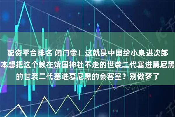 配资平台排名 闭门羹！这就是中国给小泉进次郎预留的唯一待遇！日本想把这个赖在靖国神社不走的世袭二代塞进慕尼黑的会客室？别做梦了