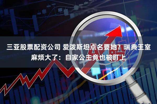 三亚股票配资公司 爱泼斯坦点名要她？瑞典王室麻烦大了：自家公主竟也被盯上