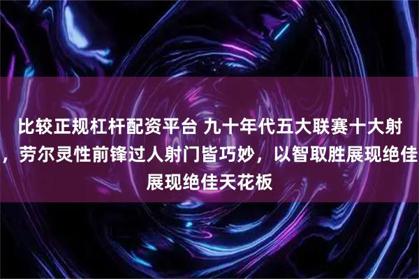 比较正规杠杆配资平台 九十年代五大联赛十大射手盘点，劳尔灵性前锋过人射门皆巧妙，以智取胜展现绝佳天花板