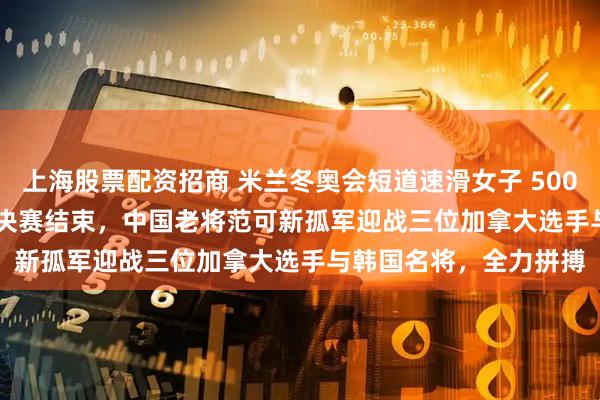 上海股票配资招商 米兰冬奥会短道速滑女子 500 米、男子 1000 米半决赛结束，中国老将范可新孤军迎战三位加拿大选手与韩国名将，全力拼搏