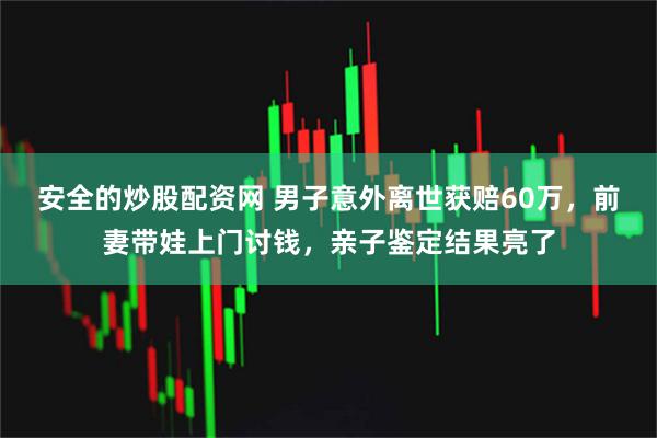 安全的炒股配资网 男子意外离世获赔60万，前妻带娃上门讨钱，亲子鉴定结果亮了