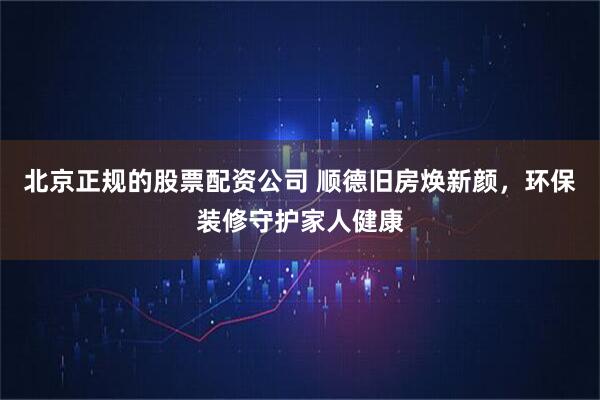 北京正规的股票配资公司 顺德旧房焕新颜，环保装修守护家人健康