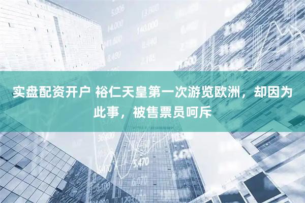 实盘配资开户 裕仁天皇第一次游览欧洲，却因为此事，被售票员呵斥