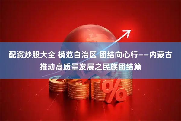 配资炒股大全 模范自治区 团结向心行——内蒙古推动高质量发展之民族团结篇