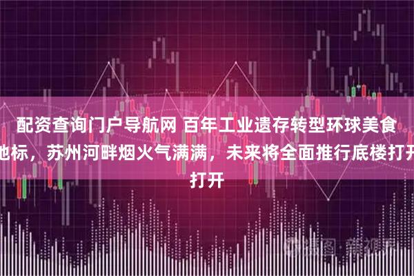 配资查询门户导航网 百年工业遗存转型环球美食地标，苏州河畔烟火气满满，未来将全面推行底楼打开