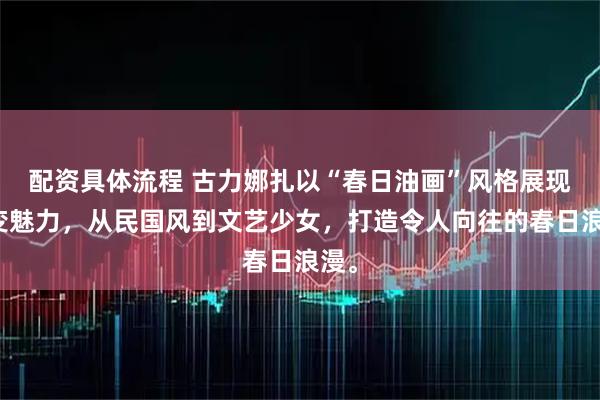 配资具体流程 古力娜扎以“春日油画”风格展现多变魅力，从民国风到文艺少女，打造令人向往的春日浪漫。