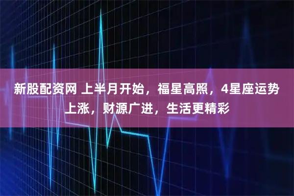新股配资网 上半月开始，福星高照，4星座运势上涨，财源广进，生活更精彩