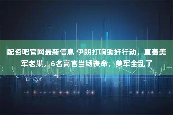 配资吧官网最新信息 伊朗打响锄奸行动，直轰美军老巢，6名高官当场丧命，美军全乱了