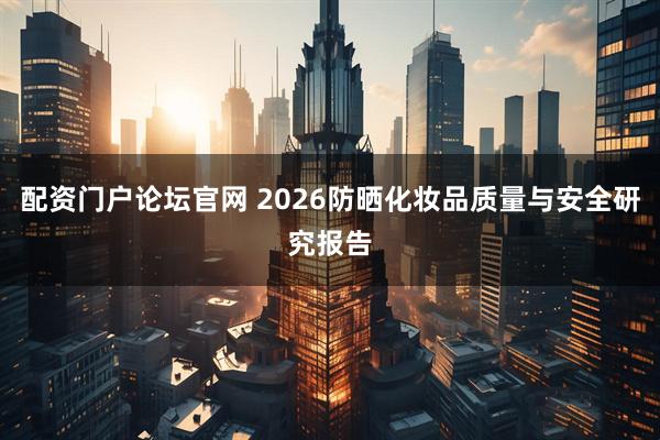 配资门户论坛官网 2026防晒化妆品质量与安全研究报告