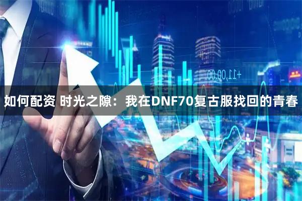 如何配资 时光之隙：我在DNF70复古服找回的青春