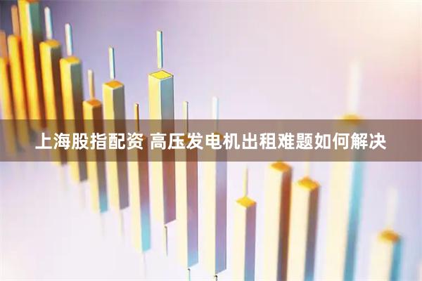 上海股指配资 高压发电机出租难题如何解决