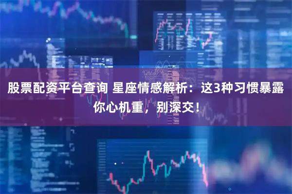 股票配资平台查询 星座情感解析：这3种习惯暴露你心机重，别深交！