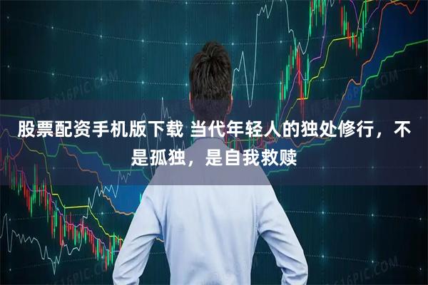 股票配资手机版下载 当代年轻人的独处修行，不是孤独，是自我救赎