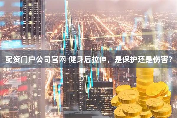 配资门户公司官网 健身后拉伸，是保护还是伤害？