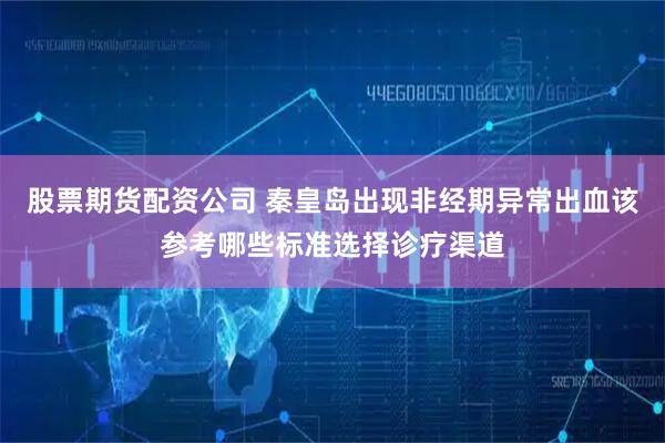 股票期货配资公司 秦皇岛出现非经期异常出血该参考哪些标准选择诊疗渠道