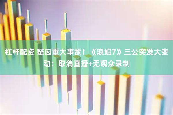 杠杆配资 疑因重大事故！《浪姐7》三公突发大变动：取消直播+无观众录制