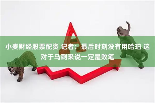 小麦财经股票配资 记者：最后时刻没有用哈珀 这对于马刺来说一定是败笔