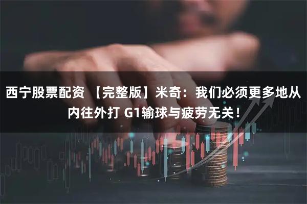 西宁股票配资 【完整版】米奇：我们必须更多地从内往外打 G1输球与疲劳无关！