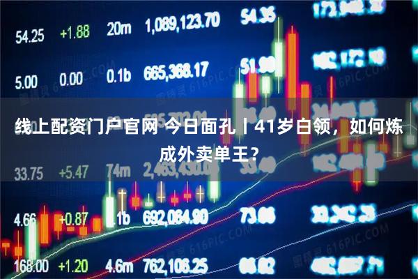 线上配资门户官网 今日面孔丨41岁白领，如何炼成外卖单王？