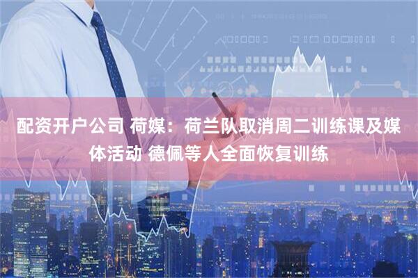 配资开户公司 荷媒：荷兰队取消周二训练课及媒体活动 德佩等人全面恢复训练