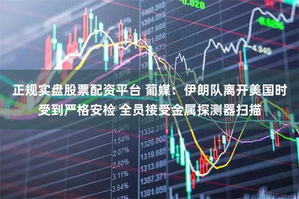 正规实盘股票配资平台 葡媒：伊朗队离开美国时受到严格安检 全员接受金属探测器扫描
