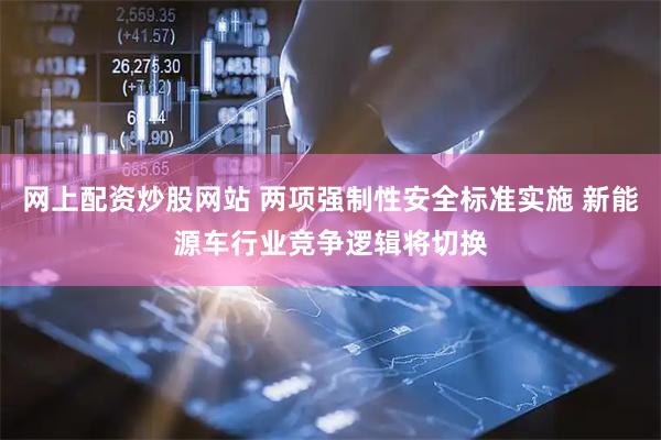 网上配资炒股网站 两项强制性安全标准实施 新能源车行业竞争逻辑将切换