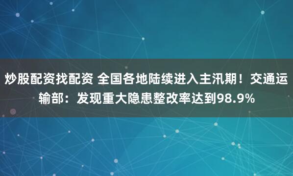 炒股配资找配资 全国各地陆续进入主汛期！交通运输部：发现重大隐患整改率达到98.9%