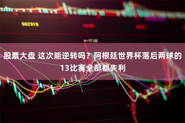 股票大盘 这次能逆转吗？阿根廷世界杯落后两球的13比赛全部都失利