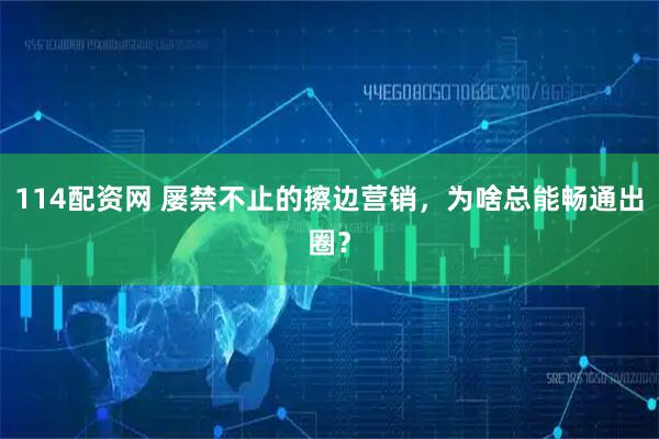 114配资网 屡禁不止的擦边营销，为啥总能畅通出圈？