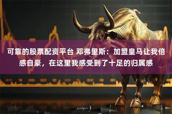 可靠的股票配资平台 邓弗里斯：加盟皇马让我倍感自豪，在这里我感受到了十足的归属感