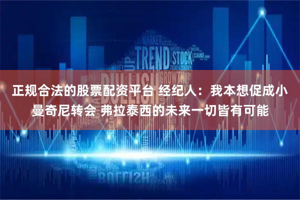 正规合法的股票配资平台 经纪人：我本想促成小曼奇尼转会 弗拉泰西的未来一切皆有可能
