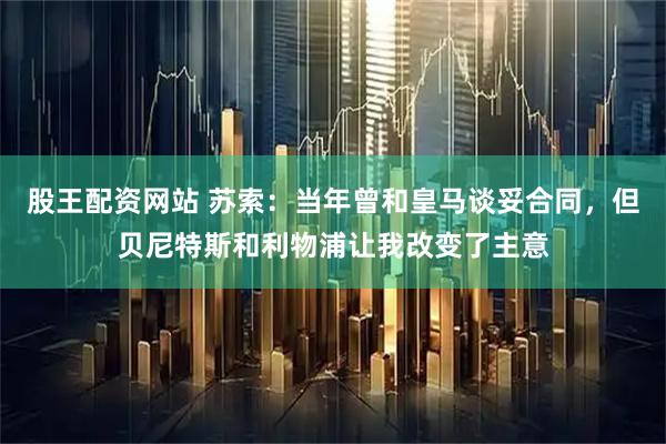 股王配资网站 苏索：当年曾和皇马谈妥合同，但贝尼特斯和利物浦让我改变了主意